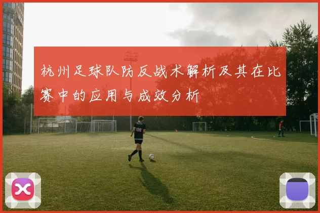 杭州足球队防反战术解析及其在比赛中的应用与成效分析