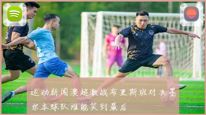 运动新闻澳超激战布里斯班对决墨尔本球队谁能笑到最后