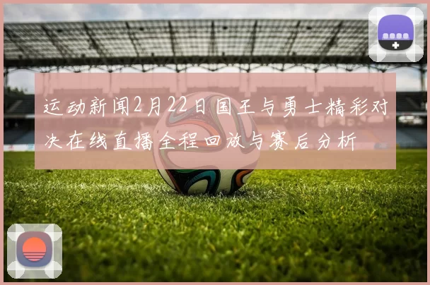 运动新闻2月22日国王与勇士精彩对决在线直播全程回放与赛后分析