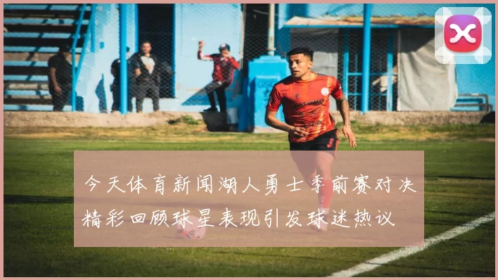 今天体育新闻湖人勇士季前赛对决精彩回顾球星表现引发球迷热议
