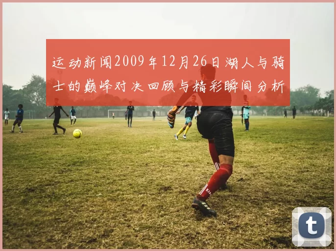 运动新闻2009年12月26日湖人与骑士的巅峰对决回顾与精彩瞬间分析