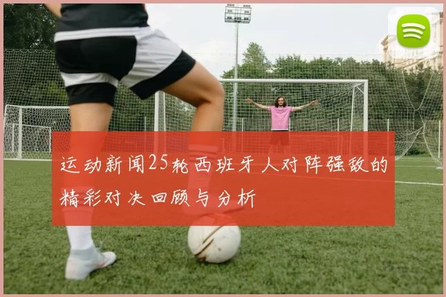 运动新闻25轮西班牙人对阵强敌的精彩对决回顾与分析
